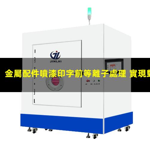 金屬配件噴漆印字前等離子處理 實現對金屬表面的清潔、活化和改性